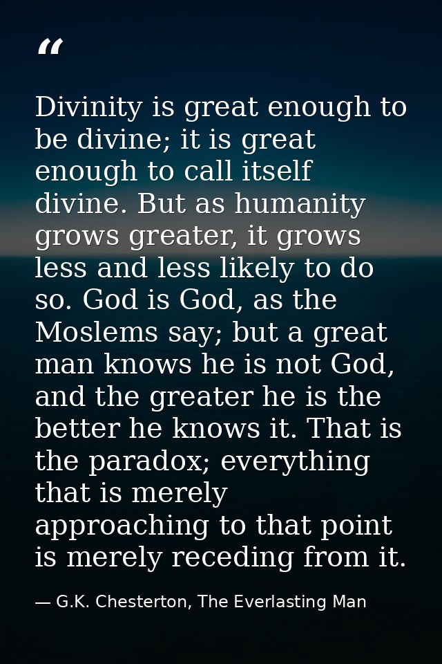 Divinity is great enough to be divine; it is great enough to call itself divine. But as humanity grows greater, it grows — G.K. Chesterton, The Everlasting Man