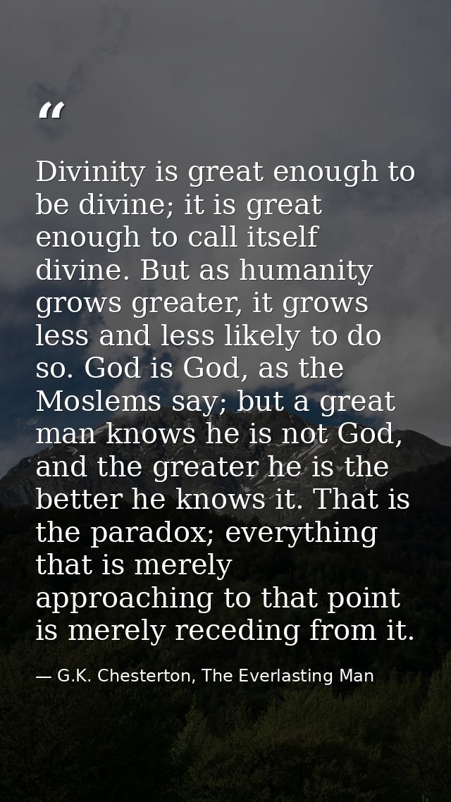 Divinity is great enough to be divine; it is great enough to call itself divine. But as humanity grows greater, it grows — G.K. Chesterton, The Everlasting Man
