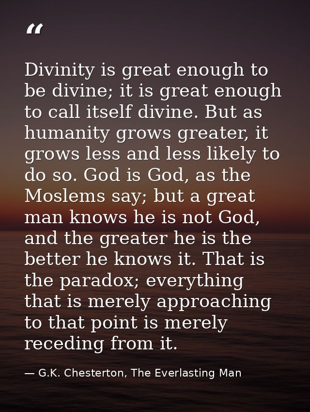 Divinity is great enough to be divine; it is great enough to call itself divine. But as humanity grows greater, it grows — G.K. Chesterton, The Everlasting Man