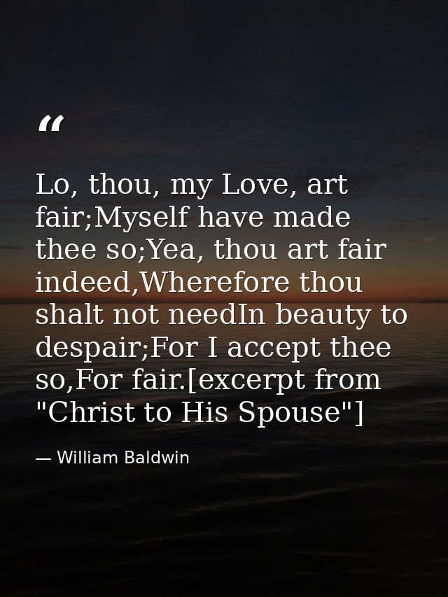 Lo, thou, my Love, art fair;Myself have made thee so;Yea, thou art fair indeed,Wherefore thou shalt not needIn beauty to — William Baldwin