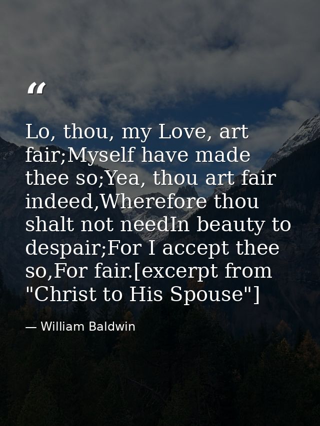 Lo, thou, my Love, art fair;Myself have made thee so;Yea, thou art fair indeed,Wherefore thou shalt not needIn beauty to — William Baldwin
