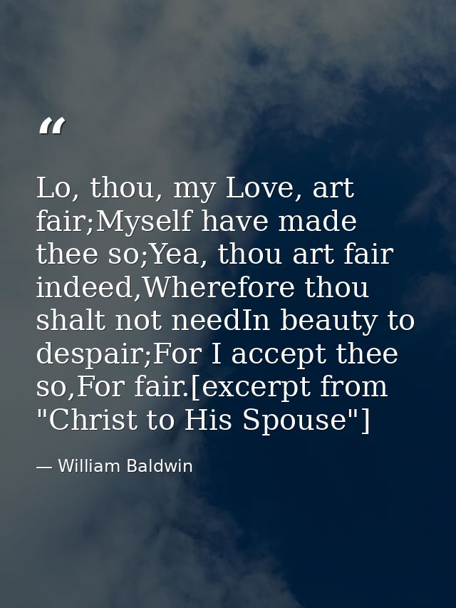 Lo, thou, my Love, art fair;Myself have made thee so;Yea, thou art fair indeed,Wherefore thou shalt not needIn beauty to — William Baldwin
