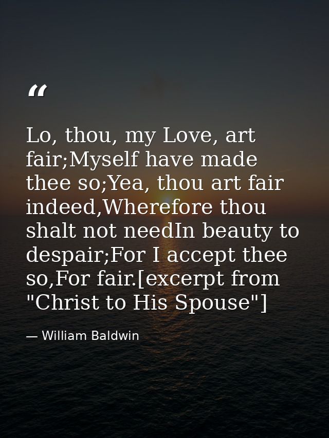 Lo, thou, my Love, art fair;Myself have made thee so;Yea, thou art fair indeed,Wherefore thou shalt not needIn beauty to — William Baldwin