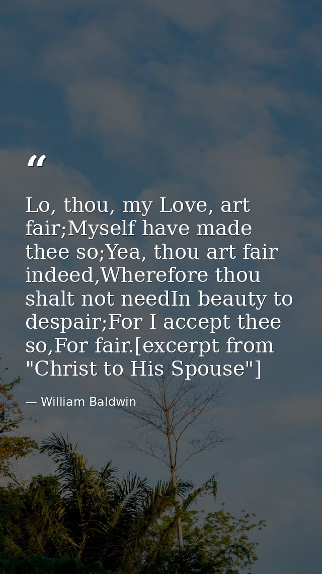 Lo, thou, my Love, art fair;Myself have made thee so;Yea, thou art fair indeed,Wherefore thou shalt not needIn beauty to — William Baldwin