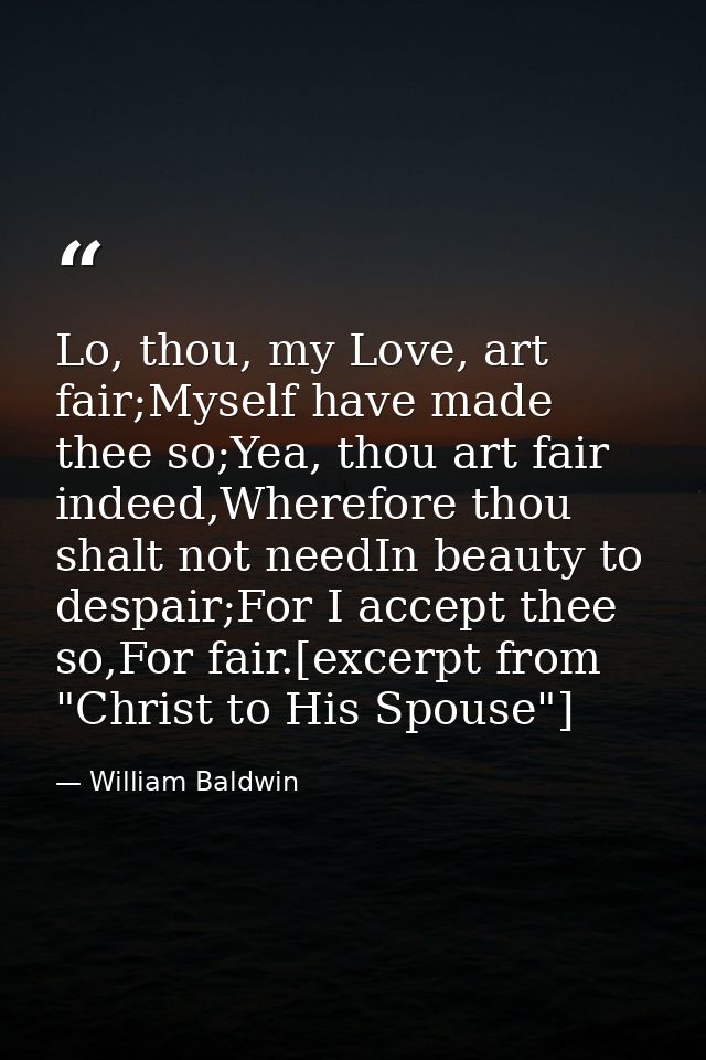 Lo, thou, my Love, art fair;Myself have made thee so;Yea, thou art fair indeed,Wherefore thou shalt not needIn beauty to — William Baldwin