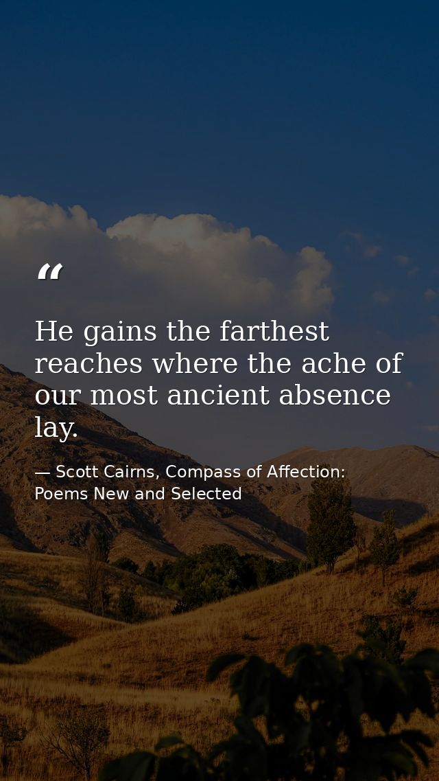 He gains the farthest reaches where the ache of our most ancient absence lay. — Scott Cairns, Compass of Affection: Poems New and Selected