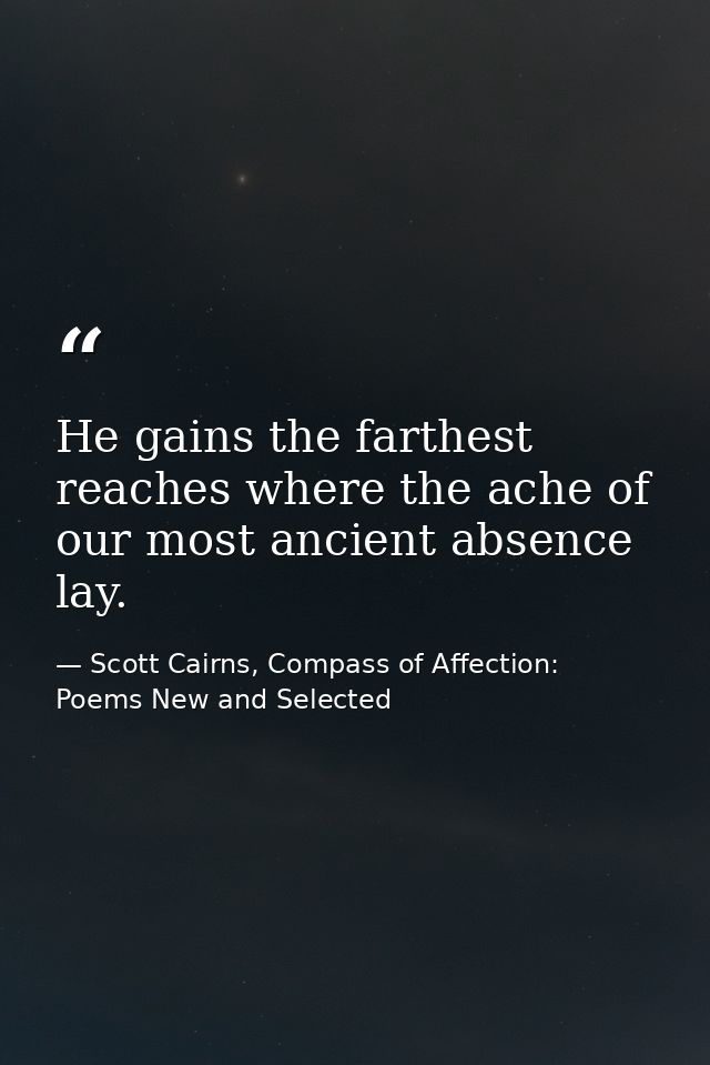 He gains the farthest reaches where the ache of our most ancient absence lay. — Scott Cairns, Compass of Affection: Poems New and Selected