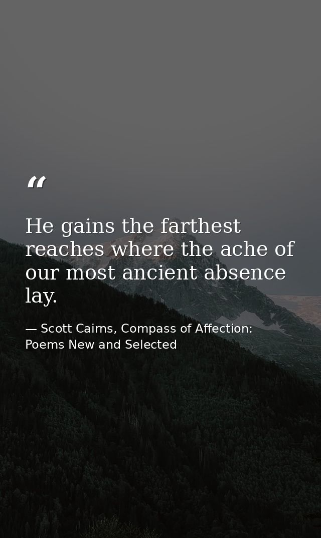 He gains the farthest reaches where the ache of our most ancient absence lay. — Scott Cairns, Compass of Affection: Poems New and Selected