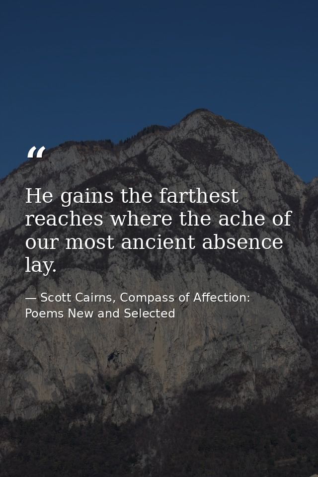He gains the farthest reaches where the ache of our most ancient absence lay. — Scott Cairns, Compass of Affection: Poems New and Selected