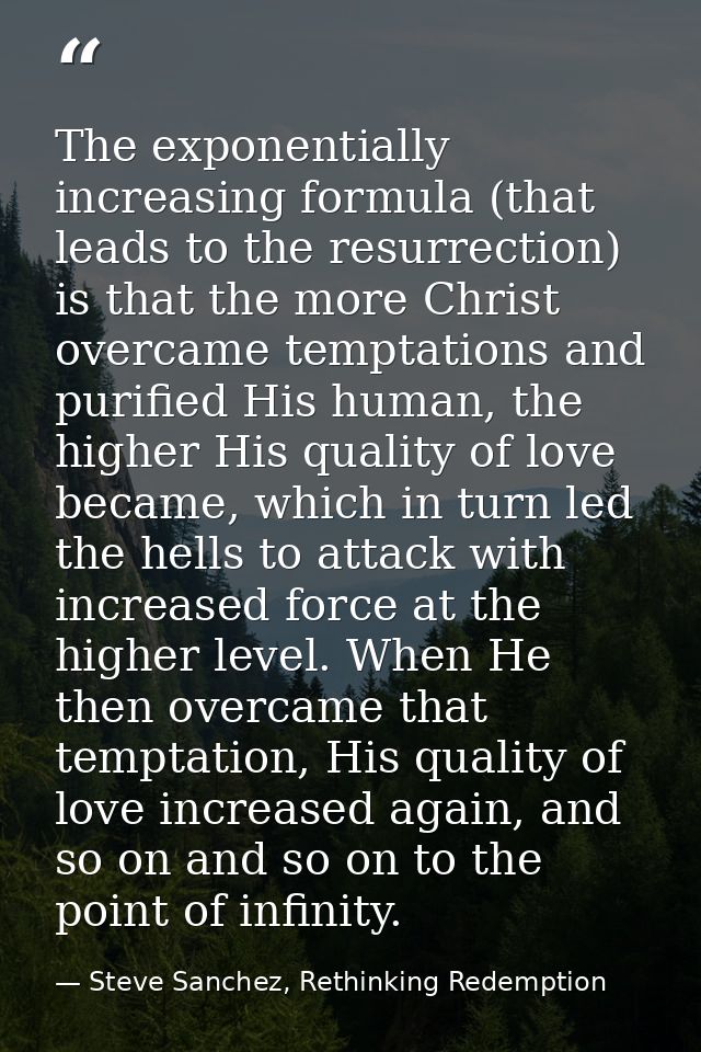 The exponentially increasing formula (that leads to the resurrection) is that the more Christ overcame temptations and p — Steve Sanchez, Rethinking Redemption