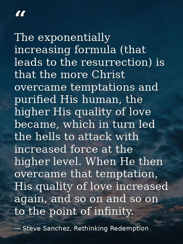 The exponentially increasing formula (that leads to the resurrection) is that the more Christ overcame temptations and p — Steve Sanchez, Rethinking Redemption
