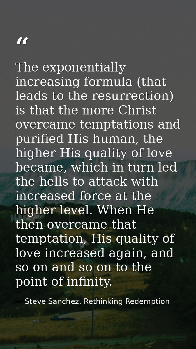 The exponentially increasing formula (that leads to the resurrection) is that the more Christ overcame temptations and p — Steve Sanchez, Rethinking Redemption
