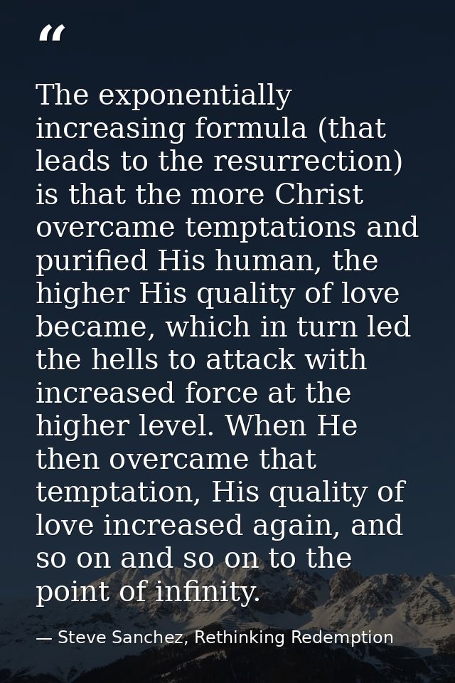 The exponentially increasing formula (that leads to the resurrection) is that the more Christ overcame temptations and p — Steve Sanchez, Rethinking Redemption