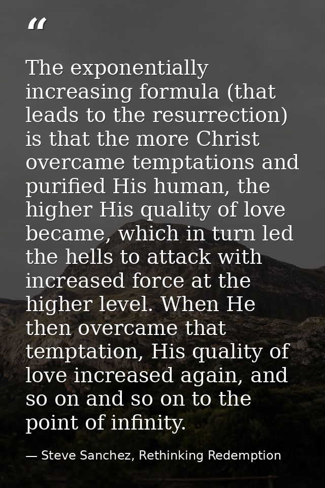 The exponentially increasing formula (that leads to the resurrection) is that the more Christ overcame temptations and p — Steve Sanchez, Rethinking Redemption