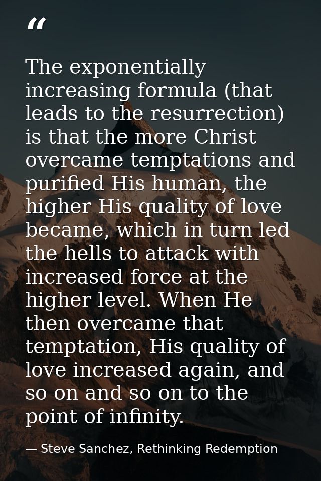 The exponentially increasing formula (that leads to the resurrection) is that the more Christ overcame temptations and p — Steve Sanchez, Rethinking Redemption