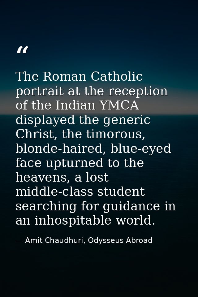 The Roman Catholic portrait at the reception of the Indian YMCA displayed the generic Christ, the timorous, blonde-haire — Amit Chaudhuri, Odysseus Abroad