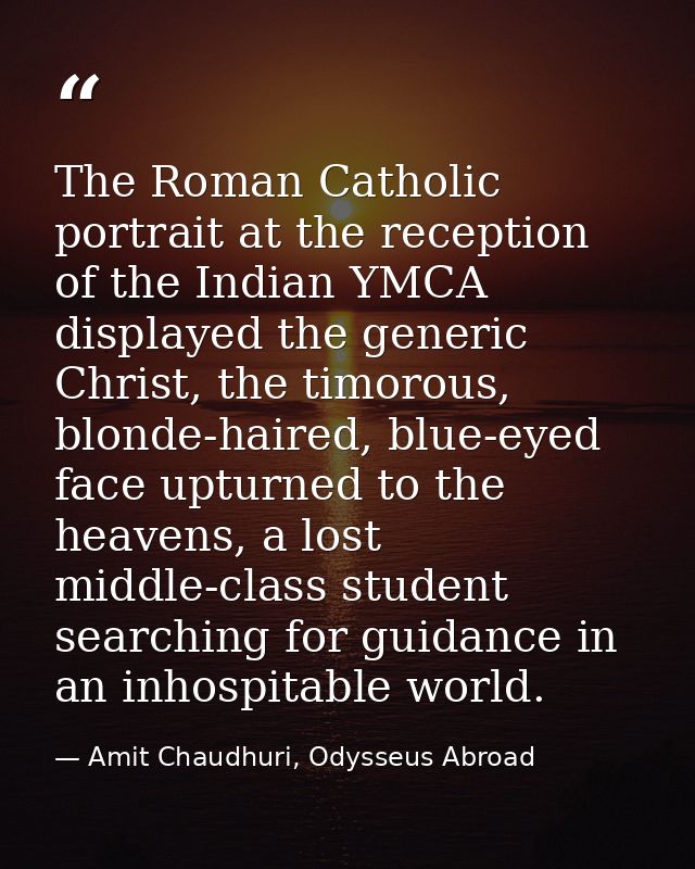 The Roman Catholic portrait at the reception of the Indian YMCA displayed the generic Christ, the timorous, blonde-haire — Amit Chaudhuri, Odysseus Abroad