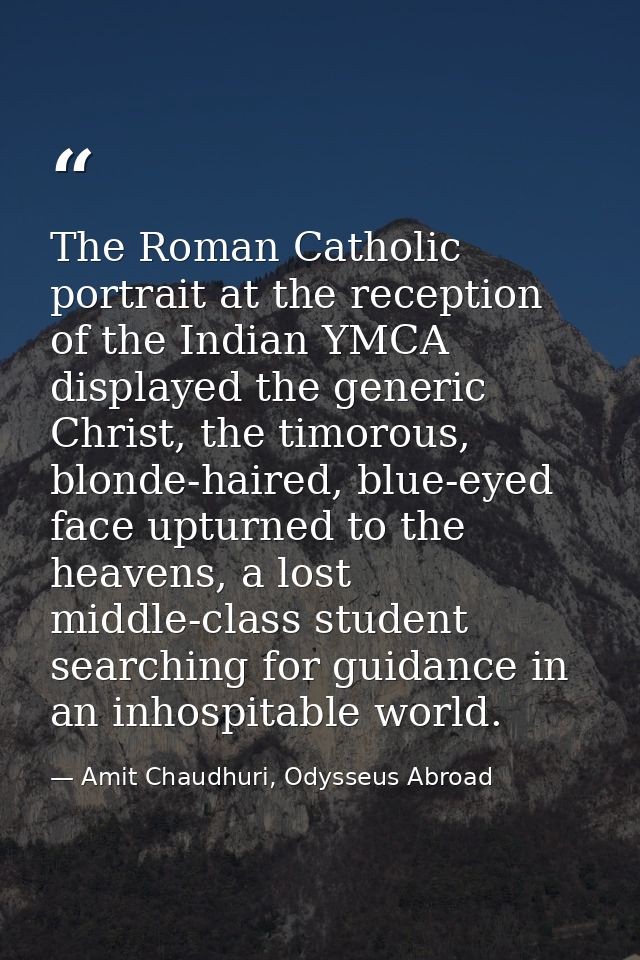 The Roman Catholic portrait at the reception of the Indian YMCA displayed the generic Christ, the timorous, blonde-haire — Amit Chaudhuri, Odysseus Abroad