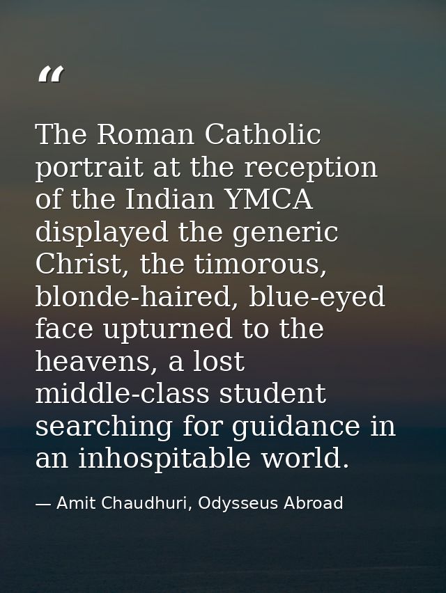 The Roman Catholic portrait at the reception of the Indian YMCA displayed the generic Christ, the timorous, blonde-haire — Amit Chaudhuri, Odysseus Abroad