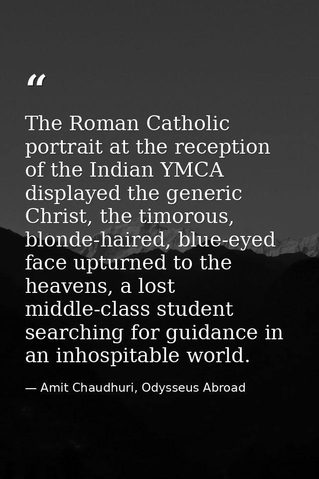 The Roman Catholic portrait at the reception of the Indian YMCA displayed the generic Christ, the timorous, blonde-haire — Amit Chaudhuri, Odysseus Abroad