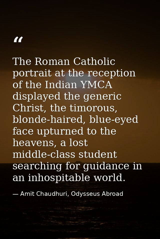 The Roman Catholic portrait at the reception of the Indian YMCA displayed the generic Christ, the timorous, blonde-haire — Amit Chaudhuri, Odysseus Abroad