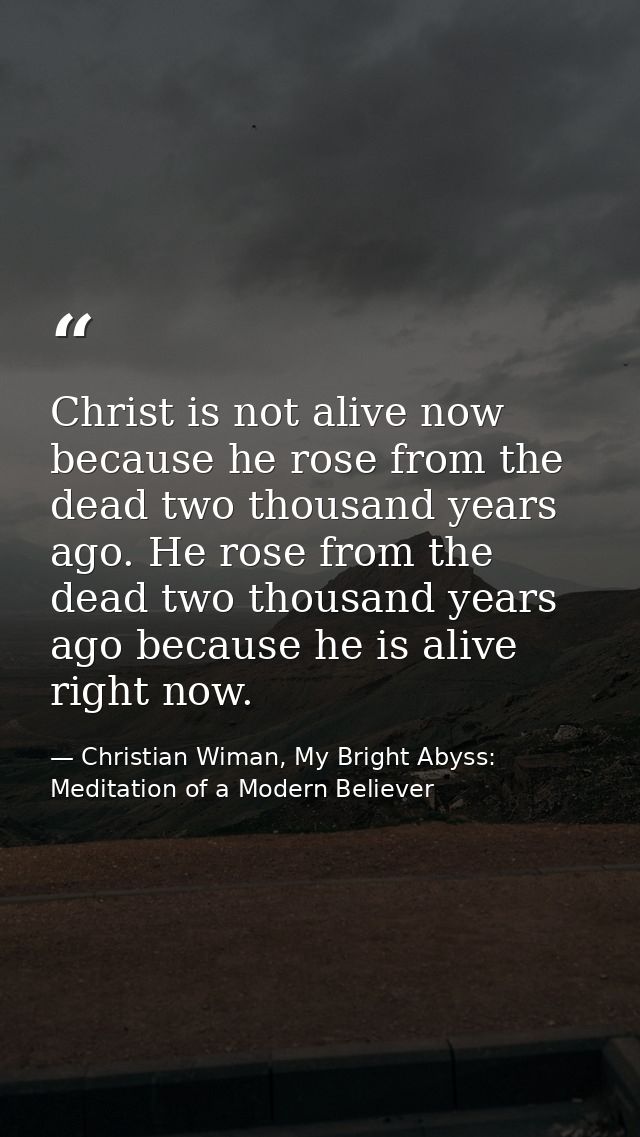 Christ is not alive now because he rose from the dead two thousand years ago. He rose from the dead two thousand years a — Christian Wiman, My Bright Abyss: Meditation of a Modern Believer