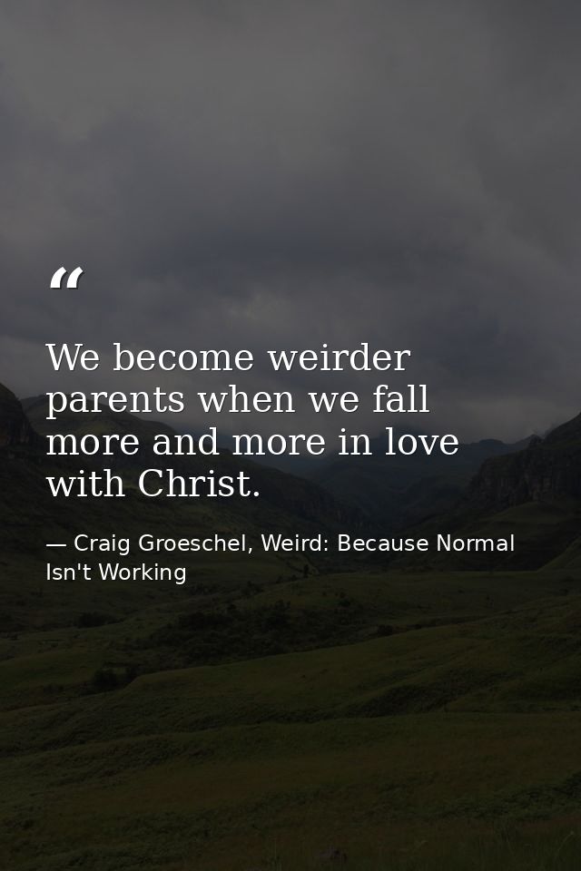 We become weirder parents when we fall more and more in love with Christ. — Craig Groeschel, Weird: Because Normal Isn't Working