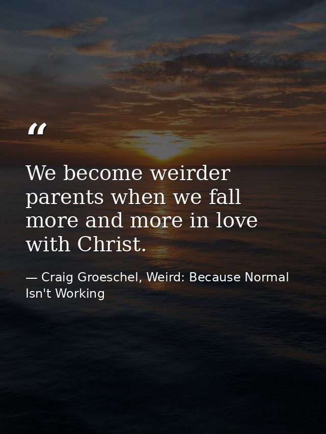 We become weirder parents when we fall more and more in love with Christ. — Craig Groeschel, Weird: Because Normal Isn't Working