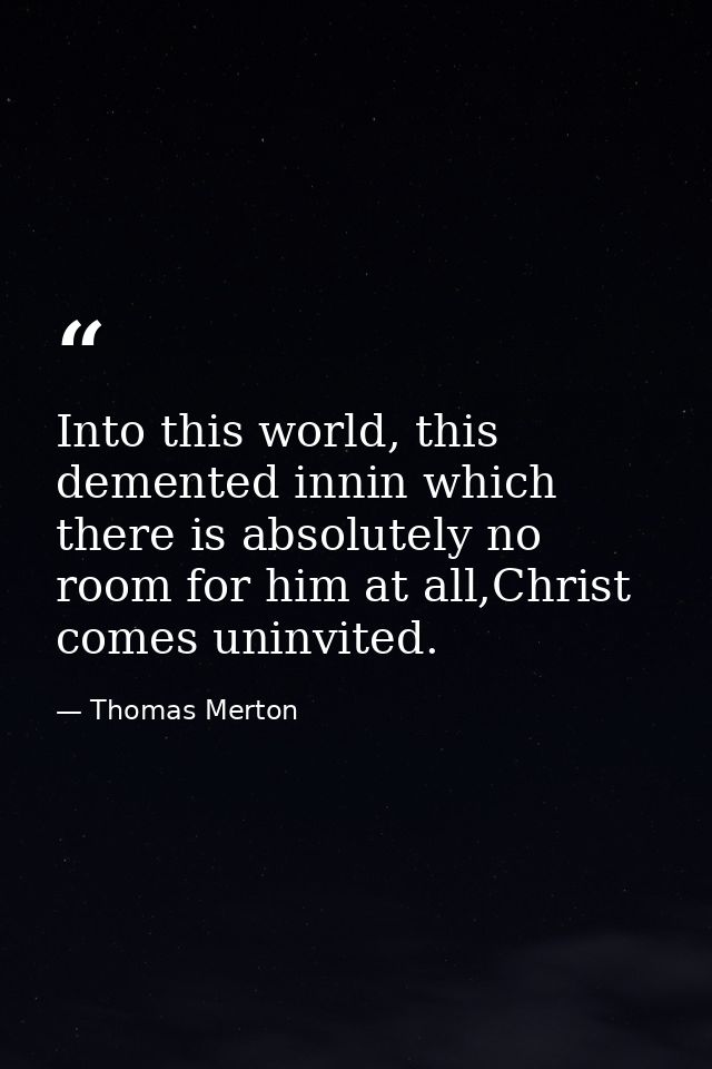 Into this world, this demented innin which there is absolutely no room for him at all,Christ comes uninvited. — Thomas Merton