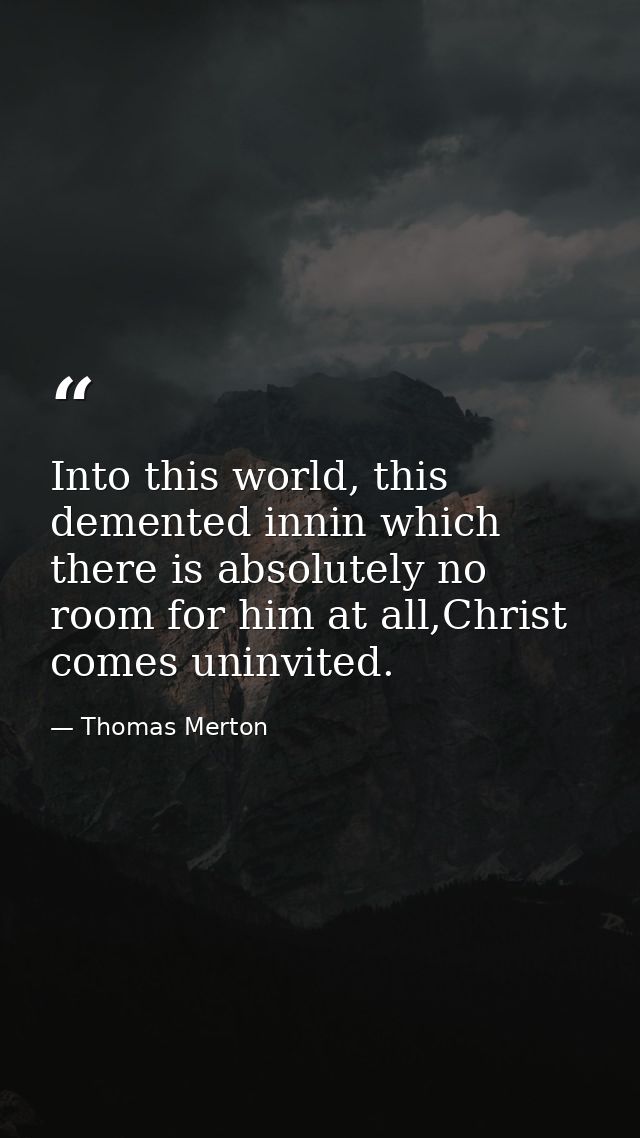 Into this world, this demented innin which there is absolutely no room for him at all,Christ comes uninvited. — Thomas Merton