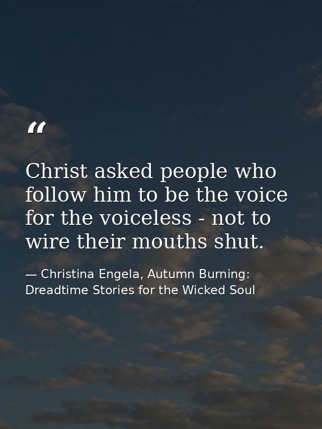 Christ asked people who follow him to be the voice for the voiceless - not to wire their mouths shut. — Christina Engela, Autumn Burning: Dreadtime Stories for the Wicked Soul