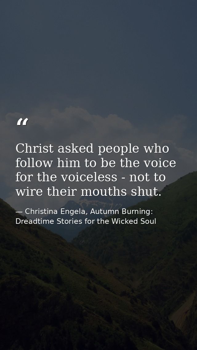 Christ asked people who follow him to be the voice for the voiceless - not to wire their mouths shut. — Christina Engela, Autumn Burning: Dreadtime Stories for the Wicked Soul