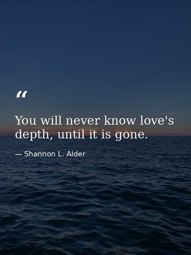 You will never know love's depth, until it is gone. — Shannon L. Alder