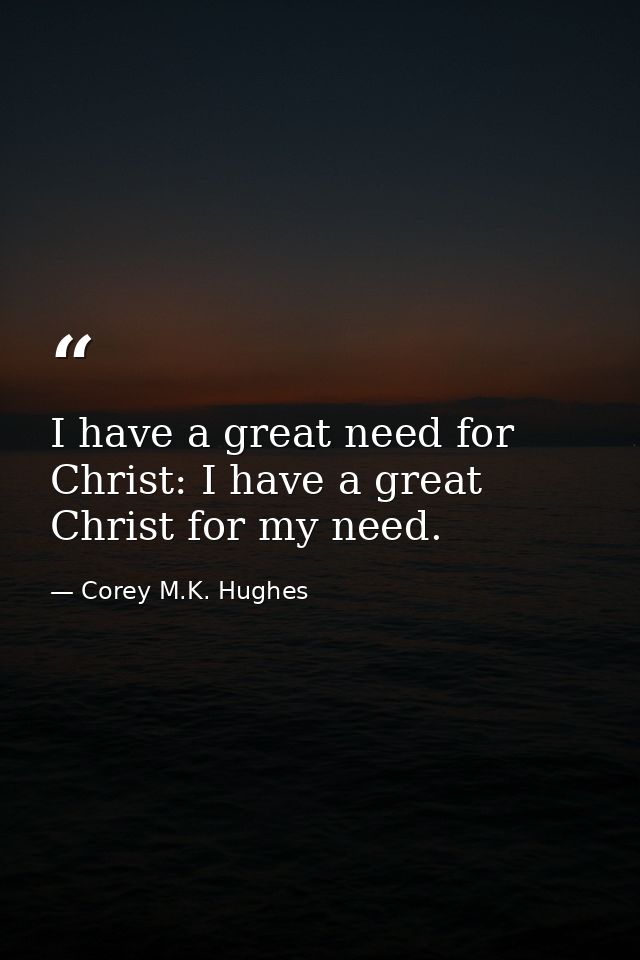 I have a great need for Christ: I have a great Christ for my need. — Corey M.K. Hughes
