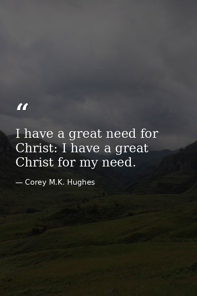 I have a great need for Christ: I have a great Christ for my need. — Corey M.K. Hughes