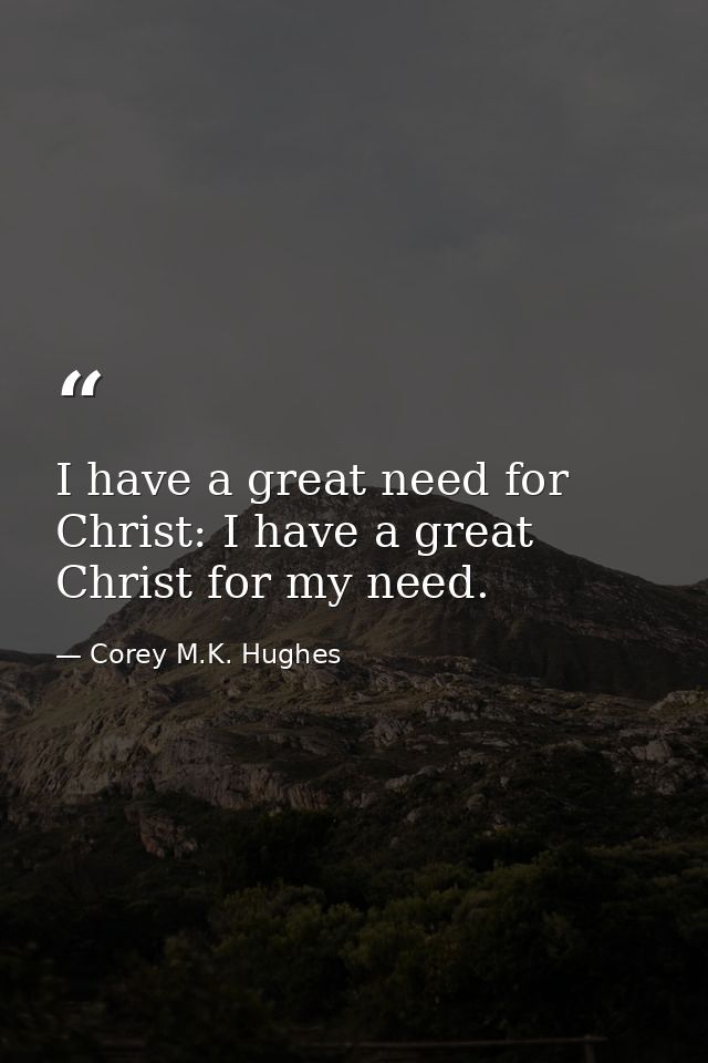 I have a great need for Christ: I have a great Christ for my need. — Corey M.K. Hughes