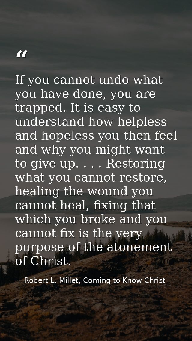 If you cannot undo what you have done, you are trapped. It is easy to understand how helpless and hopeless you then feel — Robert L. Millet, Coming to Know Christ