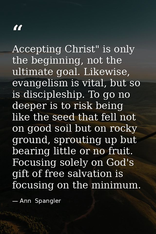 Accepting Christ" is only the beginning, not the ultimate goal. Likewise, evangelism is vital, but so is discipleship. T — Ann  Spangler