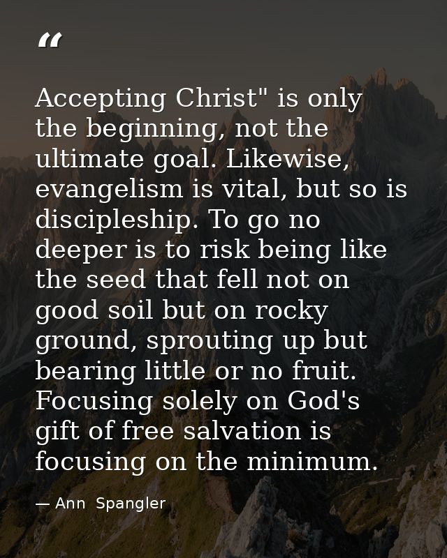 Accepting Christ" is only the beginning, not the ultimate goal. Likewise, evangelism is vital, but so is discipleship. T — Ann  Spangler