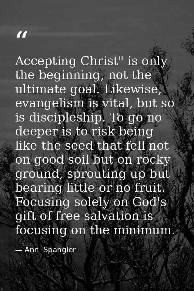 Accepting Christ" is only the beginning, not the ultimate goal. Likewise, evangelism is vital, but so is discipleship. T — Ann  Spangler