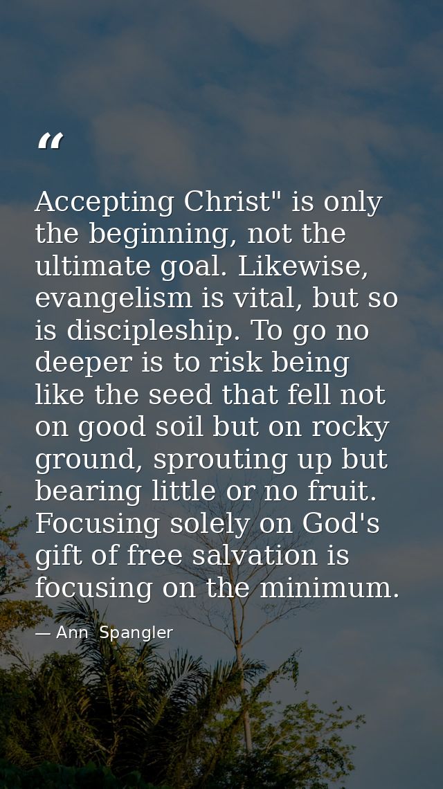 Accepting Christ" is only the beginning, not the ultimate goal. Likewise, evangelism is vital, but so is discipleship. T — Ann  Spangler