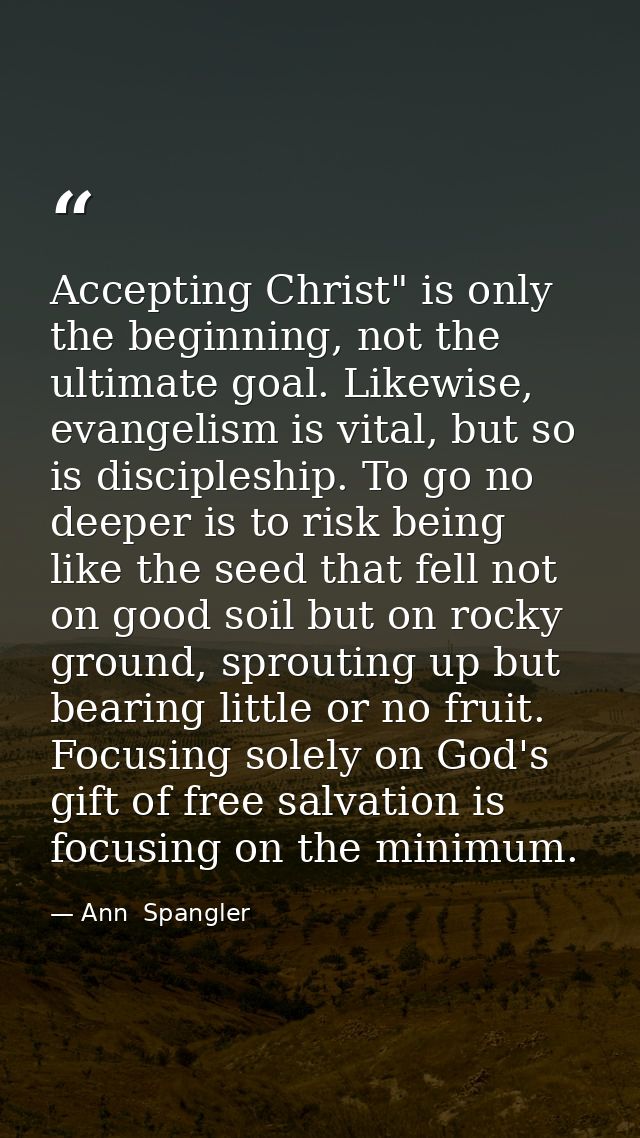 Accepting Christ" is only the beginning, not the ultimate goal. Likewise, evangelism is vital, but so is discipleship. T — Ann  Spangler