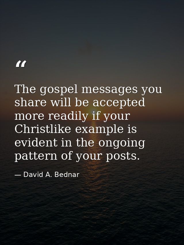 The gospel messages you share will be accepted more readily if your Christlike example is evident in the ongoing pattern — David A. Bednar
