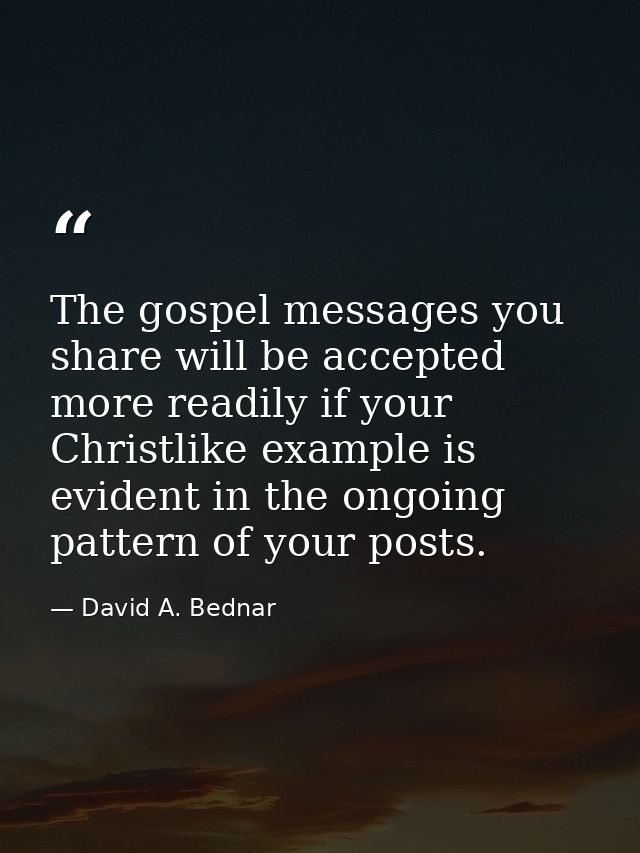 The gospel messages you share will be accepted more readily if your Christlike example is evident in the ongoing pattern — David A. Bednar
