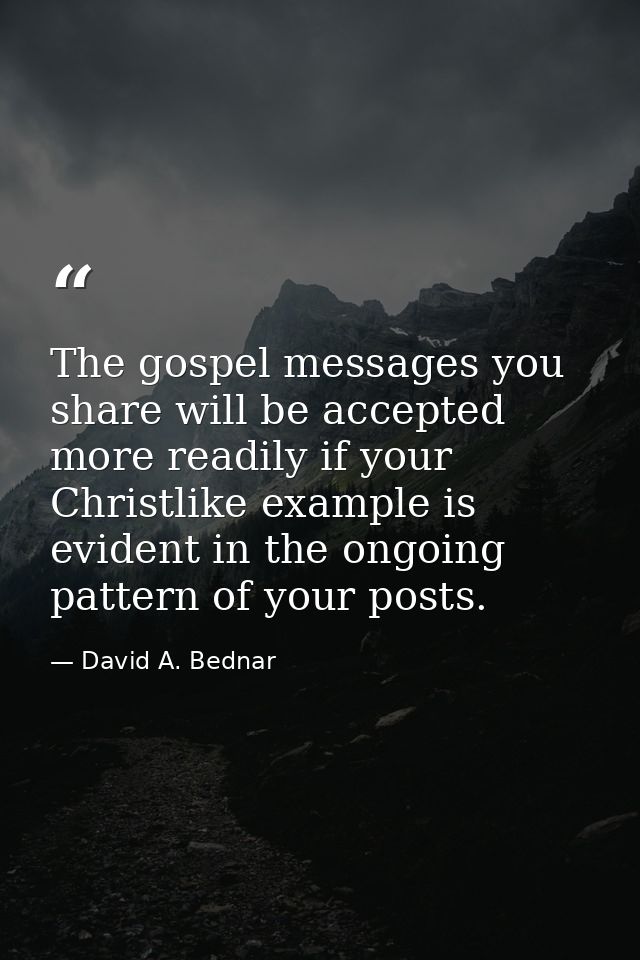 The gospel messages you share will be accepted more readily if your Christlike example is evident in the ongoing pattern — David A. Bednar