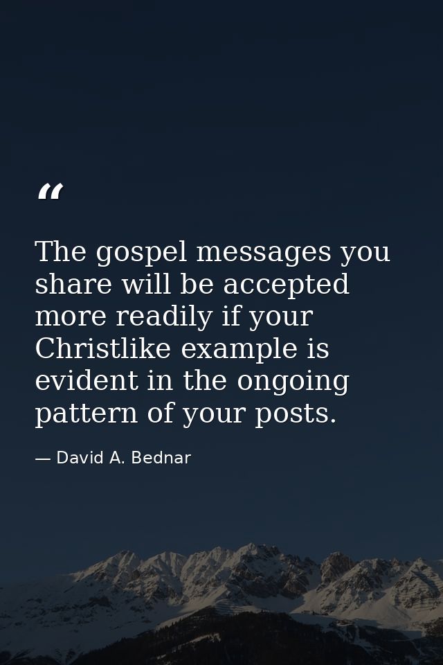 The gospel messages you share will be accepted more readily if your Christlike example is evident in the ongoing pattern — David A. Bednar