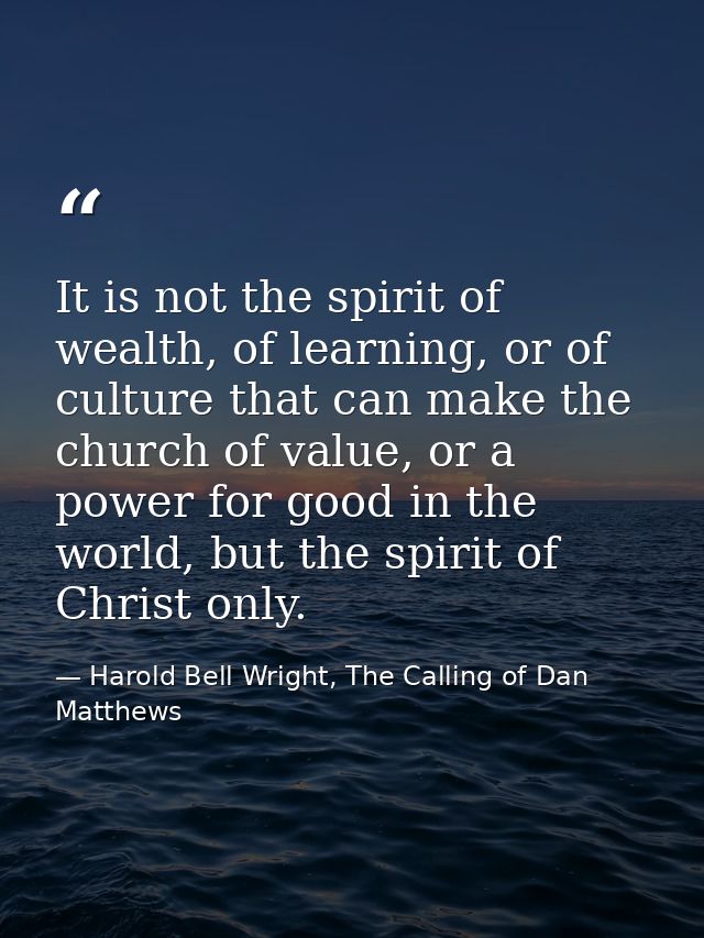 It is not the spirit of wealth, of learning, or of culture that can make the church of value, or a power for good in the — Harold Bell Wright, The Calling of Dan Matthews