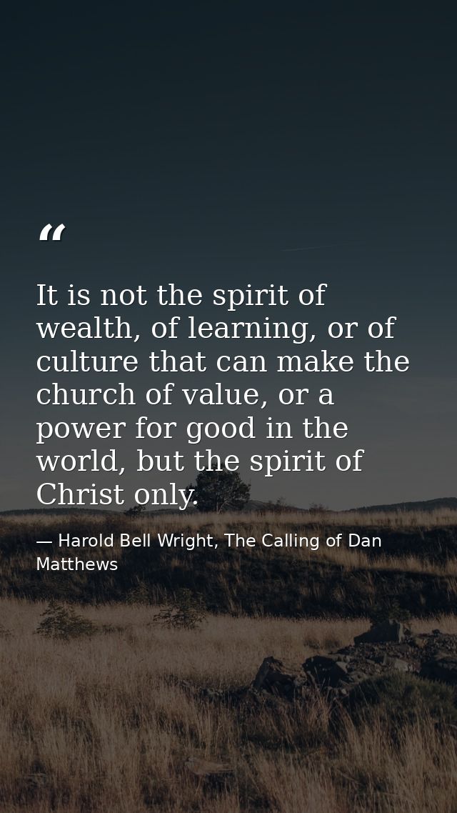 It is not the spirit of wealth, of learning, or of culture that can make the church of value, or a power for good in the — Harold Bell Wright, The Calling of Dan Matthews