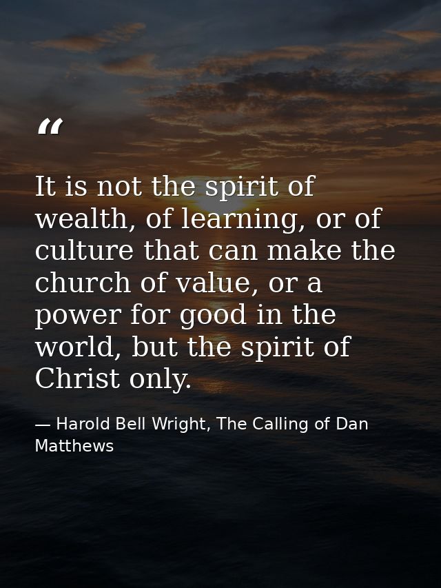 It is not the spirit of wealth, of learning, or of culture that can make the church of value, or a power for good in the — Harold Bell Wright, The Calling of Dan Matthews