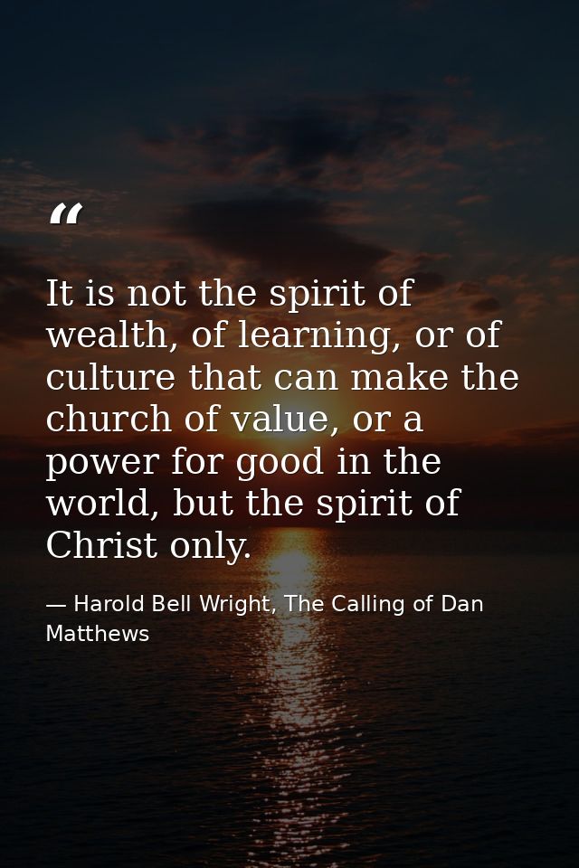 It is not the spirit of wealth, of learning, or of culture that can make the church of value, or a power for good in the — Harold Bell Wright, The Calling of Dan Matthews